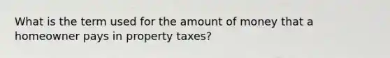 What is the term used for the amount of money that a homeowner pays in property taxes?