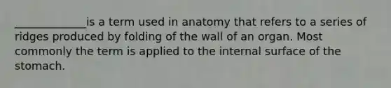 _____________is a term used in anatomy that refers to a series of ridges produced by folding of the wall of an organ. Most commonly the term is applied to the internal surface of the stomach.