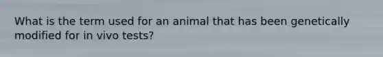 What is the term used for an animal that has been genetically modified for in vivo tests?