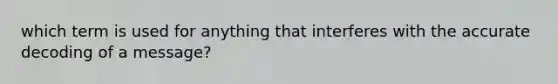 which term is used for anything that interferes with the accurate decoding of a message?