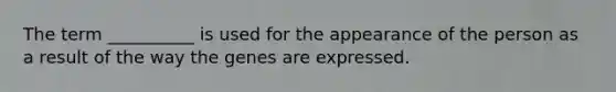 The term __________ is used for the appearance of the person as a result of the way the genes are expressed.