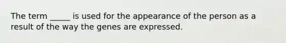 The term _____ is used for the appearance of the person as a result of the way the genes are expressed.