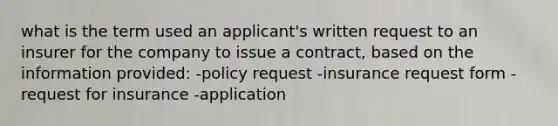 what is the term used an applicant's written request to an insurer for the company to issue a contract, based on the information provided: -policy request -insurance request form -request for insurance -application