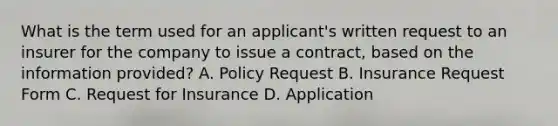 What is the term used for an applicant's written request to an insurer for the company to issue a contract, based on the information provided? A. Policy Request B. Insurance Request Form C. Request for Insurance D. Application