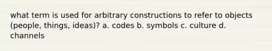 what term is used for arbitrary constructions to refer to objects (people, things, ideas)? a. codes b. symbols c. culture d. channels