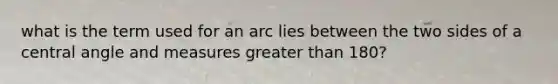 what is the term used for an arc lies between the two sides of a central angle and measures greater than 180?