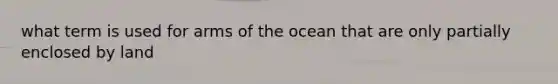 what term is used for arms of the ocean that are only partially enclosed by land