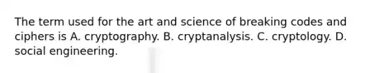 The term used for the art and science of breaking codes and ciphers is A. cryptography. B. cryptanalysis. C. cryptology. D. social engineering.