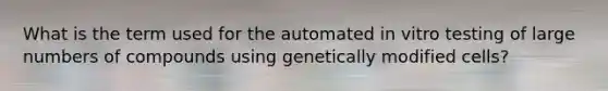 What is the term used for the automated in vitro testing of large numbers of compounds using genetically modified cells?