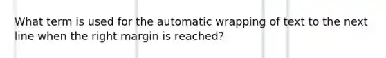 What term is used for the automatic wrapping of text to the next line when the right margin is reached?