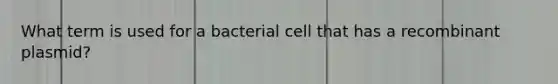 What term is used for a bacterial cell that has a recombinant plasmid?