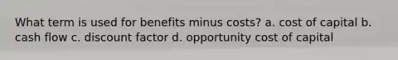 What term is used for benefits minus costs? a. cost of capital b. cash flow c. discount factor d. opportunity cost of capital