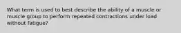 What term is used to best describe the ability of a muscle or muscle group to perform repeated contractions under load without fatigue?