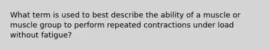 What term is used to best describe the ability of a muscle or muscle group to perform repeated contractions under load without fatigue?