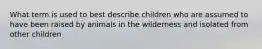 What term is used to best describe children who are assumed to have been raised by animals in the wilderness and isolated from other children