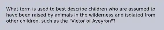 What term is used to best describe children who are assumed to have been raised by animals in the wilderness and isolated from other children, such as the "Victor of Aveyron"?