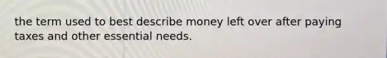 the term used to best describe money left over after paying taxes and other essential needs.