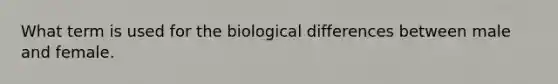 What term is used for the biological differences between male and female.