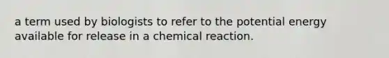 a term used by biologists to refer to the potential energy available for release in a chemical reaction.