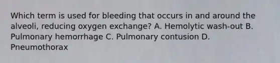 Which term is used for bleeding that occurs in and around the​ alveoli, reducing oxygen​ exchange? A. Hemolytic​ wash-out B. Pulmonary hemorrhage C. Pulmonary contusion D. Pneumothorax