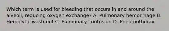 Which term is used for bleeding that occurs in and around the​ alveoli, reducing oxygen​ exchange? A. Pulmonary hemorrhage B. Hemolytic​ wash-out C. Pulmonary contusion D. Pneumothorax