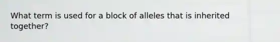 What term is used for a block of alleles that is inherited together?