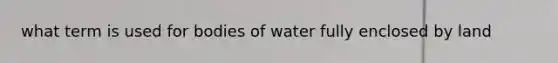 what term is used for bodies of water fully enclosed by land