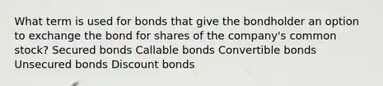 What term is used for bonds that give the bondholder an option to exchange the bond for shares of the company's common stock? Secured bonds Callable bonds Convertible bonds Unsecured bonds Discount bonds