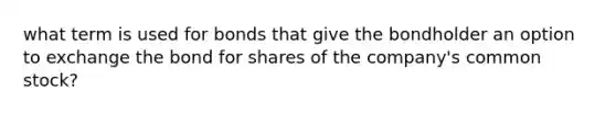 what term is used for bonds that give the bondholder an option to exchange the bond for shares of the company's common stock?