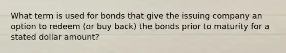 What term is used for bonds that give the issuing company an option to redeem (or buy back) the bonds prior to maturity for a stated dollar amount?