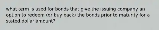 what term is used for bonds that give the issuing company an option to redeem (or buy back) the bonds prior to maturity for a stated dollar amount?