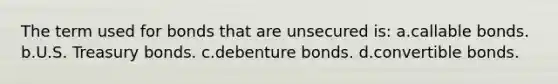 The term used for bonds that are unsecured is: a.callable bonds. b.U.S. Treasury bonds. c.debenture bonds. d.convertible bonds.