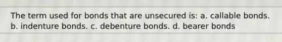 The term used for bonds that are unsecured is: a. callable bonds. b. indenture bonds. c. debenture bonds. d. bearer bonds