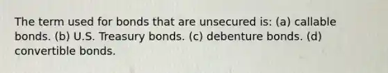 The term used for bonds that are unsecured is: (a) callable bonds. (b) U.S. Treasury bonds. (c) debenture bonds. (d) convertible bonds.