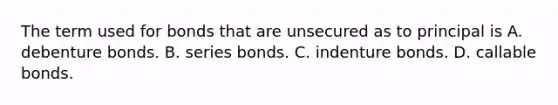 The term used for bonds that are unsecured as to principal is A. debenture bonds. B. series bonds. C. indenture bonds. D. callable bonds.