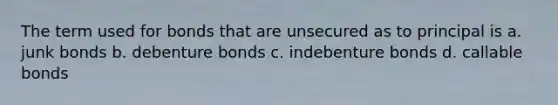 The term used for bonds that are unsecured as to principal is a. junk bonds b. debenture bonds c. indebenture bonds d. callable bonds