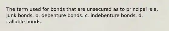 The term used for bonds that are unsecured as to principal is a. junk bonds. b. debenture bonds. c. indebenture bonds. d. callable bonds.