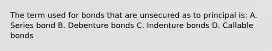 The term used for bonds that are unsecured as to principal is: A. Series bond B. Debenture bonds C. Indenture bonds D. Callable bonds