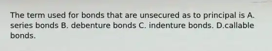 The term used for bonds that are unsecured as to principal is A. series bonds B. debenture bonds C. indenture bonds. D.callable bonds.