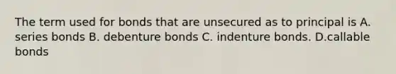 The term used for bonds that are unsecured as to principal is A. series bonds B. debenture bonds C. indenture bonds. D.callable bonds