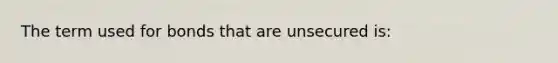 The term used for bonds that are unsecured is: