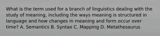 What is the term used for a branch of linguistics dealing with the study of meaning, including the ways meaning is structured in language and how changes in meaning and form occur over time? A. Semantics B. Syntax C. Mapping D. Metathesaurus