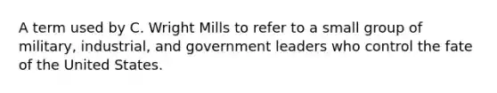 A term used by C. Wright Mills to refer to a small group of military, industrial, and government leaders who control the fate of the United States.