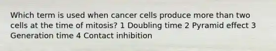 Which term is used when cancer cells produce more than two cells at the time of mitosis? 1 Doubling time 2 Pyramid effect 3 Generation time 4 Contact inhibition