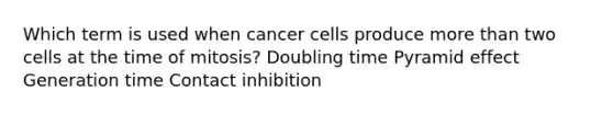 Which term is used when cancer cells produce <a href='https://www.questionai.com/knowledge/keWHlEPx42-more-than' class='anchor-knowledge'>more than</a> two cells at the time of mitosis? Doubling time Pyramid effect Generation time Contact inhibition