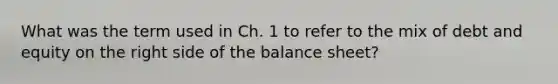 What was the term used in Ch. 1 to refer to the mix of debt and equity on the right side of the balance sheet?