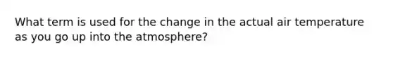 What term is used for the change in the actual air temperature as you go up into the atmosphere?