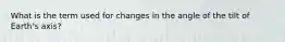 What is the term used for changes in the angle of the tilt of Earth's axis?