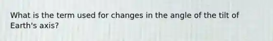 What is the term used for changes in the angle of the tilt of Earth's axis?