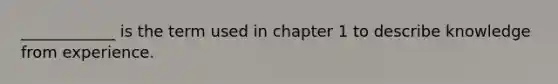 ____________ is the term used in chapter 1 to describe knowledge from experience.